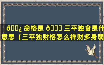 🌿 命格是 🐟 三平独食是什么意思（三平独财格怎么样财多身弱）